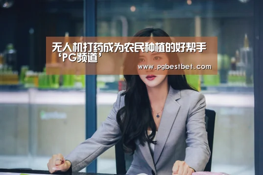 无人机打药成为农民种植的好帮手‘PG频道’(图1) PG服务